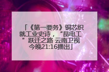 《第一要务》铜芯织就工业史诗，“昆电工”跃迁之路 云南卫视今晚21:16播出